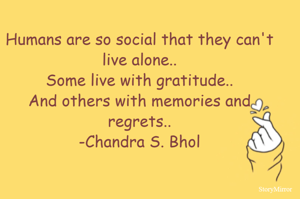 Humans are so social that they can't live alone..
Some live with gratitude..
And others with memories and regrets..
-Chandra S. Bhol