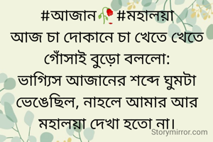 #আজান🥀#মহালয়া
আজ চা দোকানে চা খেতে খেতে গোঁসাই বুড়ো বললো:
ভাগ্যিস আজানের শব্দে ঘুমটা ভেঙেছিল, নাহলে আমার আর মহালয়া দেখা হতো না।