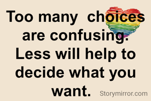 Too many  choices  are confusing.  Less will help to decide what you want.  