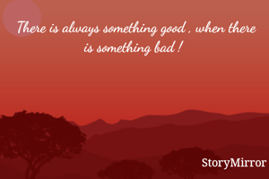 There is always something good , when there is something bad ! 