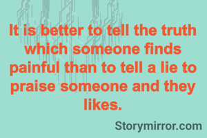 It is better to tell the truth which someone finds painful than to tell a lie to praise someone and they likes.