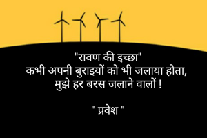 "रावण की इच्छा"
कभी अपनी बुराइयों को भी जलाया होता, 
मुझे हर बरस जलाने वालों !

" प्रवेश "