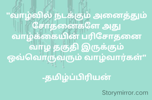 "வாழ்வில் நடக்கும் அனைத்தும் சோதனைகளே அது வாழ்க்கையின் பரிசோதனை வாழ தகுதி இருக்கும் ஒவ்வொருவரும் வாழ்வார்கள்"

-தமிழ்ப்பிரியன்