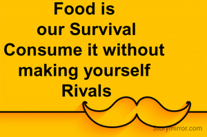 Food is 
our Survival
Consume it without 
making yourself 
Rivals

