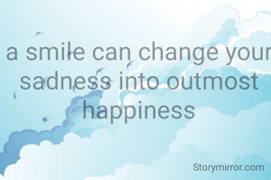 a smile can change your sadness into outmost happiness