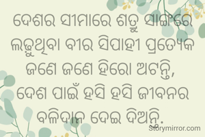 ଦେଶର ସୀମାରେ ଶତ୍ରୁ ସାଙ୍ଗରେ ଲଢ଼ୁଥିବା ବୀର ସିପାହୀ ପ୍ରତ୍ୟେକ ଜଣେ ଜଣେ ହିରୋ ଅଟନ୍ତି, 
ଦେଶ ପାଇଁ ହସି ହସି ଜୀବନର ବଳିଦାନ ଦେଇ ଦିଅନ୍ତି. 