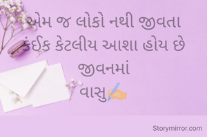 એમ જ લોકો નથી જીવતા
કંઈક કેટલીય આશા હોય છે જીવનમાં
વાસુ✍️