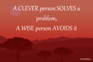 A CLEVER person SOLVES a problem,
A WISE person AVOIDS it