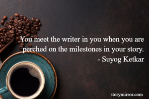 You meet the writer in you when you are perched on the milestones in your story.
- Suyog Ketkar