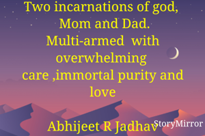 Two incarnations of god, 
        Mom and Dad. 
Multi-armed  with overwhelming 
care ,immortal purity and love.
       
           Abhijeet R Jadhav