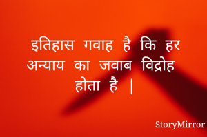 इतिहास गवाह है कि हर अन्याय का जवाब विद्रोह होता है |