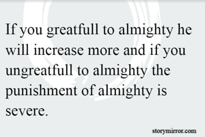 If you greatfull to almighty he will increase more and if you ungreatfull to almighty the punishment of almighty is severe.