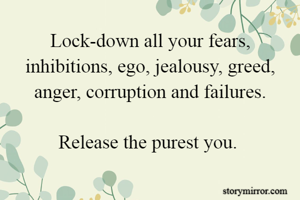 Lock-down all your fears, inhibitions, ego, jealousy, greed, anger, corruption and failures.

Release the purest you. 
