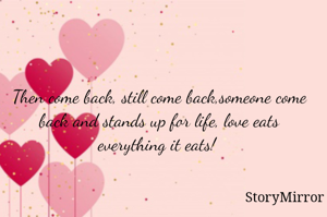 Then come back, still come back,someone come back and stands up for life, love eats everything it eats! 