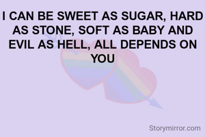 I CAN BE SWEET AS SUGAR, HARD AS STONE, SOFT AS BABY AND EVIL AS HELL, ALL DEPENDS ON YOU