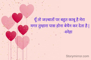 यूँ तो जज़्बातों पर बहुत काबू है मेरा 
मगर तुम्हारा पास होना बेचैन कर देता है |
                 -स्नेहा 