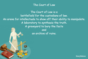 The Court of Law

The Court of Law is a
battlefield for the custodians of law.
An arena for intellectuals to show off their ability to manipulate.
A laboratory to synthesis the truth.
A graveyard to bury the facts
and
an archive of ruins.
