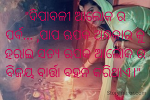 "ଦିପାବଳୀ ଆଲୋକ ର ପର୍ବ... ,ପାପ ଋପକ ଅନ୍ଧକାର କୁ ହରାଇ ସତ୍ୟ ଋପକ ଆଲୋକ ର ବିଜୟ ବାର୍ତ୍ତା ବହନ କରିଥାଏ।" 
 