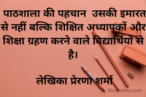  पाठशाला की पहचान  उसकी इमारत से नहीं बल्कि शिक्षित अध्यापकों और शिक्षा ग्रहण करने वाले विद्यार्थियों से है।

 लेखिका प्रेरणा शर्मा