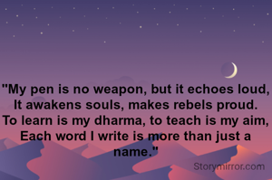 "My pen is no weapon, but it echoes loud,
It awakens souls, makes rebels proud.
To learn is my dharma, to teach is my aim,
Each word I write is more than just a name."