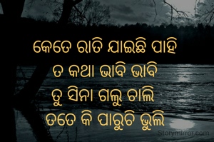 କେତେ ରାତି ଯାଇଛି ପାହି
ତ କଥା ଭାବି ଭାବି
ତୁ ସିନା ଗଲୁ ଚାଲି 
ତତେ କି ପାରୁଚି ଭୁଲି