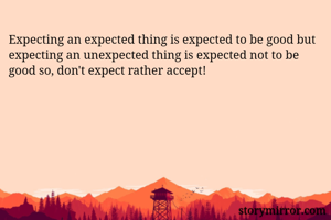 Expecting an expected thing is expected to be good but expecting an unexpected thing is expected not to be good so, don't expect rather accept! 