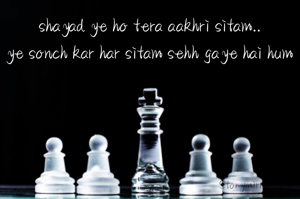 shayad ye ho tera aakhri sitam..
ye sonch kar har sitam sehh gaye hai hum