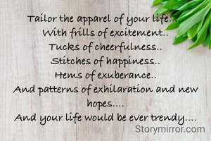 Tailor the apparel of your life.....
With frills of excitement..
Tucks of cheerfulness..
Stitches of happiness..
Hems of exuberance..
And patterns of exhilaration and new hopes....
And your life would be ever trendy....
