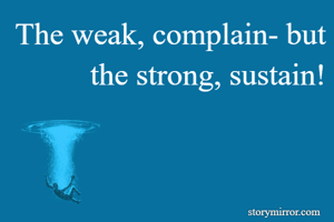 The weak, complain- but the strong, sustain!