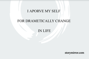 I APORVE MY SELF 

FOR DRAMETICALLY CHANGE

IN LIFE