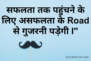 सफलता तक पहुंचने के लिए असफलता के Road से गुजरनी पड़ेगी I"