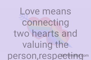 Love means connecting two hearts and valuing the person,respecting the person and their emotions.Making them feel more important than seeking important.