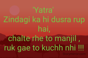'Yatra' 
Zindagi ka hi dusra rup hai,
chalte rhe to manjil ,
ruk gae to kuchh nhi !!!
