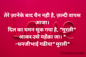 तेरे ज़ानेके बाद चैन नही है, ज़ल्दी वापस आजा।
दिल का चमन सुक गया है, "मुरली" 
आकर उसे महेंका जा। "
-धनजीभाई गढीया" मुरली"
