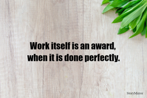 Work itself is an award, 
when it is done perfectly.