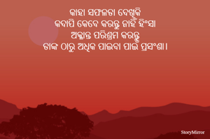 କାହା ସଫଳତା ଦେଖିକି
କଦାପି କେବେ କରନ୍ତୁ ନାହିଁ ହିଂସା
ଅକ୍ଳାନ୍ତ ପରିଶ୍ରମ କରନ୍ତୁ
ତାଙ୍କ ଠାରୁ ଅଧିକ ପାଇବା ପାଇଁ ପ୍ରସଂଶା।