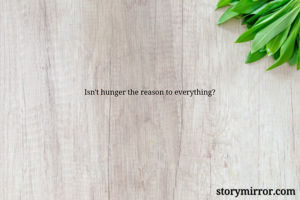 Isn't hunger the reason to everything?