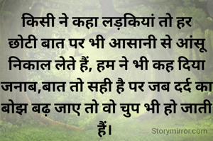 किसी ने कहा लड़कियां तो हर छोटी बात पर भी आसानी से आंसू निकाल लेते हैं, हम ने भी कह दिया जनाब,बात तो सही है पर जब दर्द का बोझ बढ़ जाए तो वो चुप भी हो जाती हैं। 