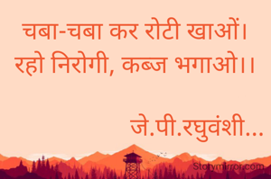 चबा-चबा कर रोटी खाओं।
रहो निरोगी, कब्ज भगाओ।।

                    जे.पी.रघुवंशी...