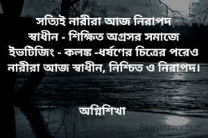 সত্যিই নারীরা আজ নিরাপদ
স্বাধীন - শিক্ষিত অগ্রসর সমাজে
ইভটিজিং - কলঙ্ক -ধর্ষণের চিত্রের পরেও
নারীরা আজ স্বাধীন, নিশ্চিত ও নিরাপদ।


অগ্নিশিখা 
