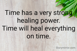 Time has a very strong healing power.
Time will heal everything on time.