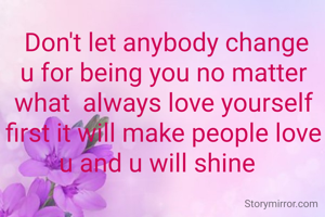  Don't let anybody change u for being you no matter what  always love yourself first it will make people love u and u will shine  