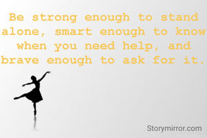 Be strong enough to stand alone, smart enough to know when you need help, and brave enough to ask for it.