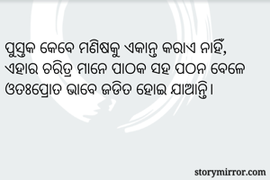 
ପୁସ୍ତକ କେବେ ମଣିଷକୁ ଏକାନ୍ତ କରାଏ ନାହିଁ, ଏହାର ଚରିତ୍ର ମାନେ ପାଠକ ସହ ପଠନ ବେଳେ ଓତଃପ୍ରୋତ ଭାବେ ଜଡିତ ହୋଇ ଯାଆନ୍ତି।