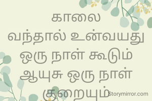 காலை
வந்தால் உன்வயது ஒரு நாள் கூடும்
ஆயுசு ஒரு நாள் குறையும்