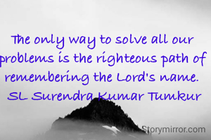 The only way to solve all our problems is the righteous path of remembering the Lord's name.
 SL Surendra Kumar Tumkur