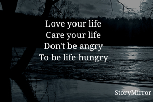 Love your life
Care your life
Don't be angry
To be life hungry