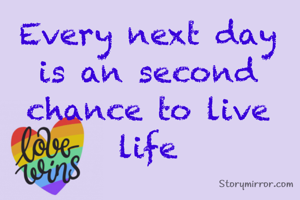 Every next day is an second chance to live life