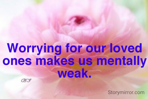 Worrying for our loved ones makes us mentally weak.