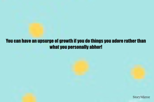 You can have an upsurge of growth if you do things you adore rather than what you personally abhor!